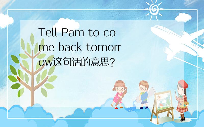 Tell Pam to come back tomorrow这句话的意思?