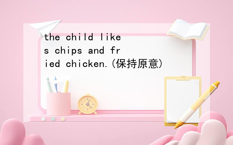 the child likes chips and fried chicken.(保持原意)