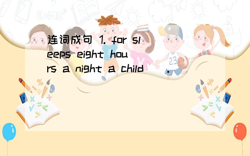 连词成句 1. for sleeps eight hours a night a child （ . ）