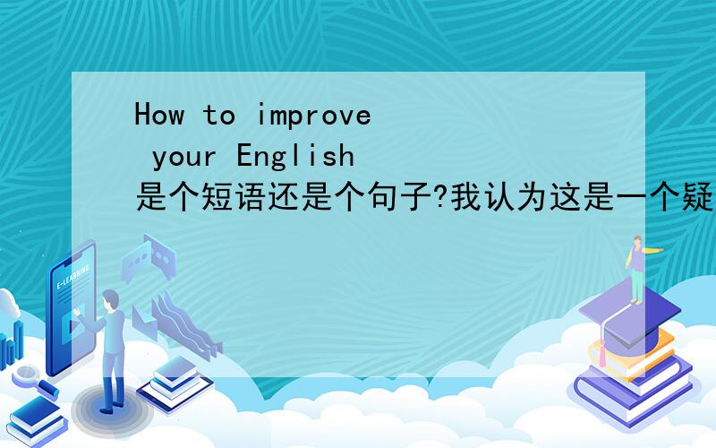 How to improve your English 是个短语还是个句子?我认为这是一个疑问词加不定式短语所以这是个短语.
