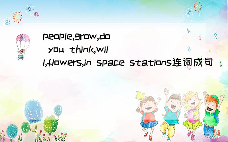 people,grow,do you think,will,flowers,in space stations连词成句
