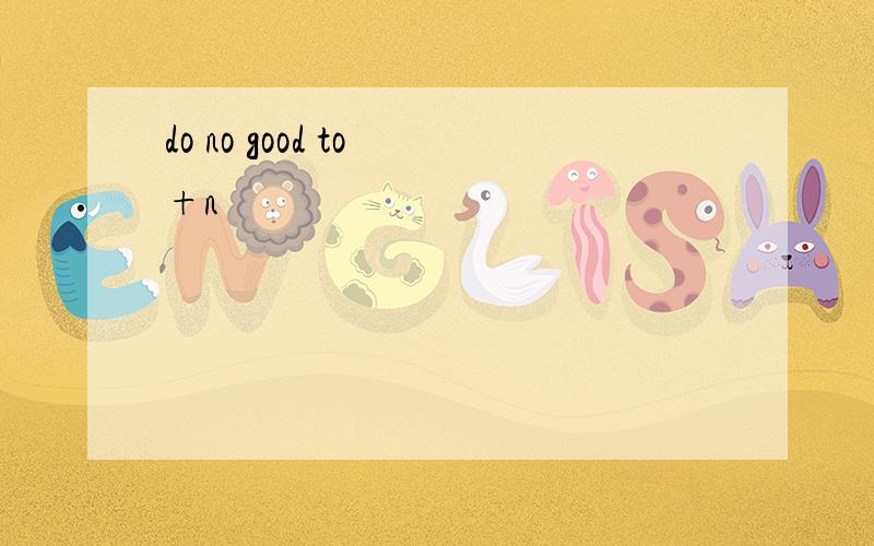 do no good to +n