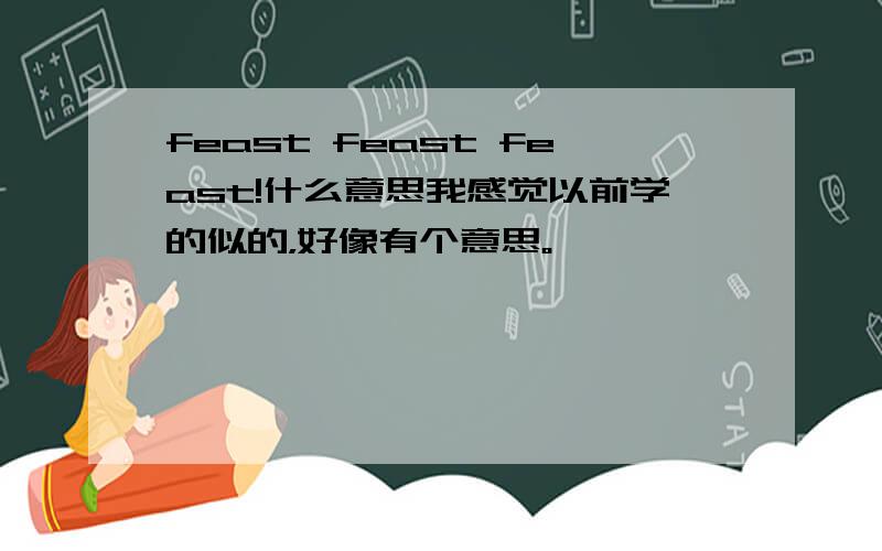 feast feast feast!什么意思我感觉以前学的似的，好像有个意思。