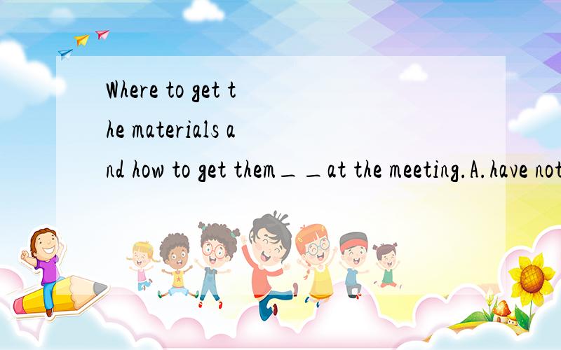 Where to get the materials and how to get them__at the meeting.A.have not disscussed B.have not been disscussedC.has not disscussed D.has not been disscussed为什么选D而不是选B