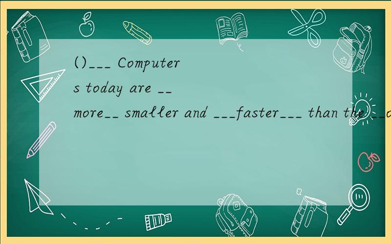 ()___ Computers today are __more__ smaller and ___faster___ than the __ones__ __in__the old days.
