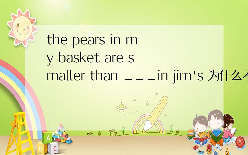 the pears in my basket are smaller than ___in jim's 为什么不能用ones,而用those