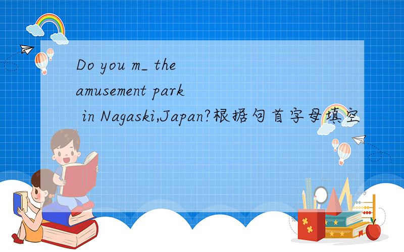 Do you m_ the amusement park in Nagaski,Japan?根据句首字母填空
