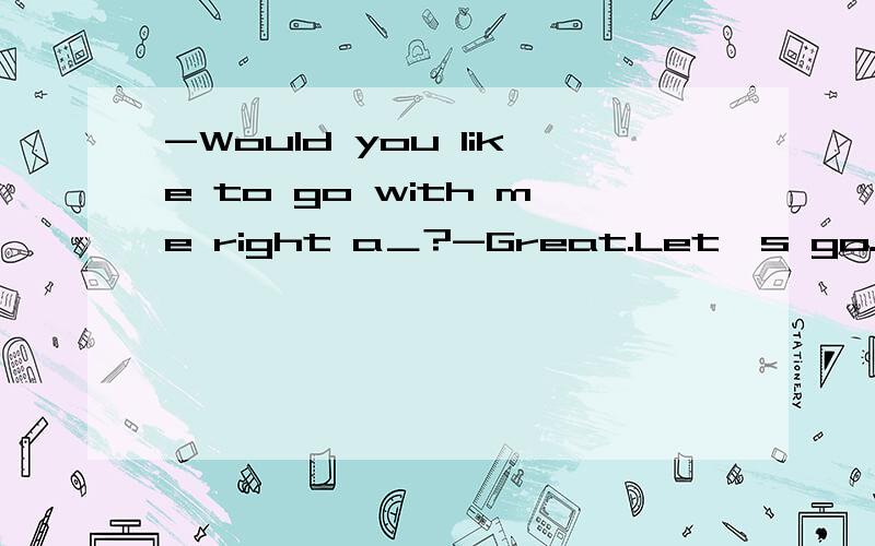 -Would you like to go with me right a＿?-Great.Let's go.根据首字母填空.