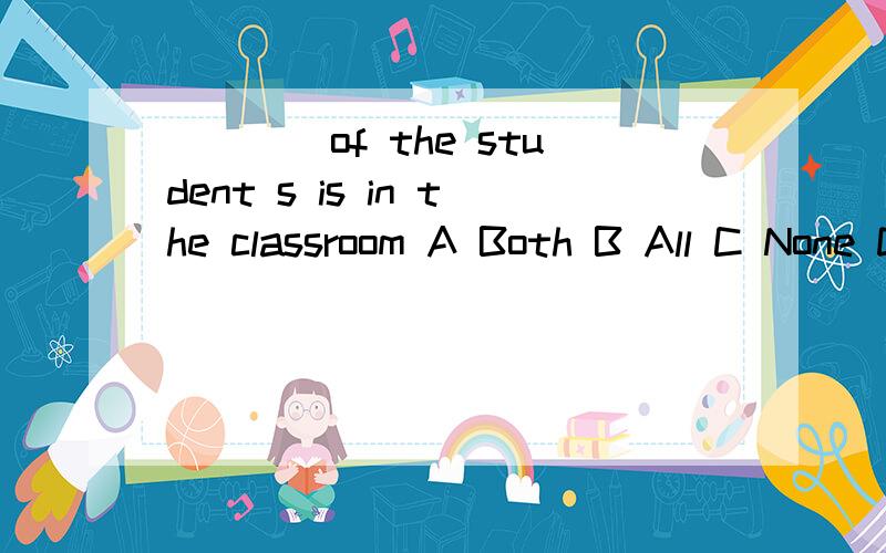 ____of the student s is in the classroom A Both B All C None D Every 并解释为什么