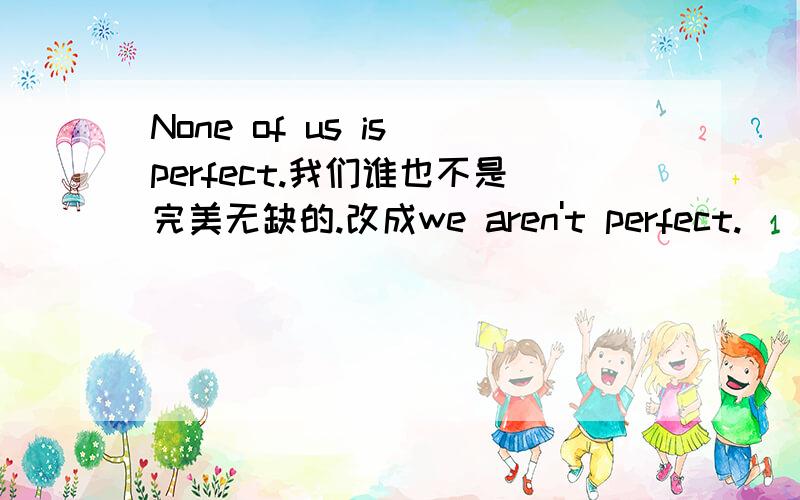 None of us is perfect.我们谁也不是完美无缺的.改成we aren't perfect.