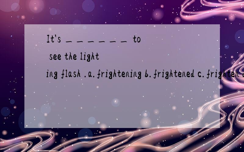 It's ______ to see the lighting flash .a.frightening b.frightened c.frighten d.fright