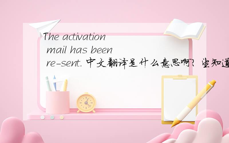 The activation mail has been re-sent. 中文翻译是什么意思啊? 望知道的人快点告诉我!记用!