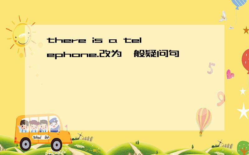 there is a telephone.改为一般疑问句