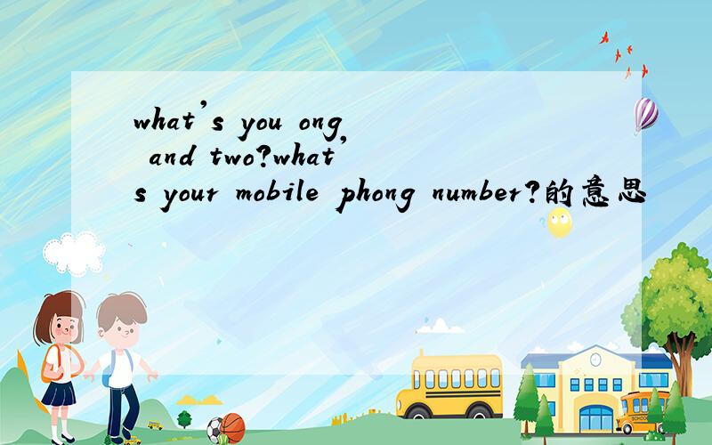what's you ong and two?what's your mobile phong number?的意思