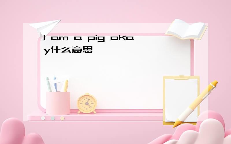 I am a pig okay什么意思