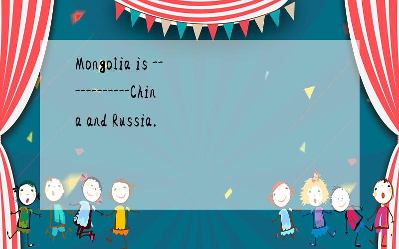 Mongolia is ------------China and Russia.