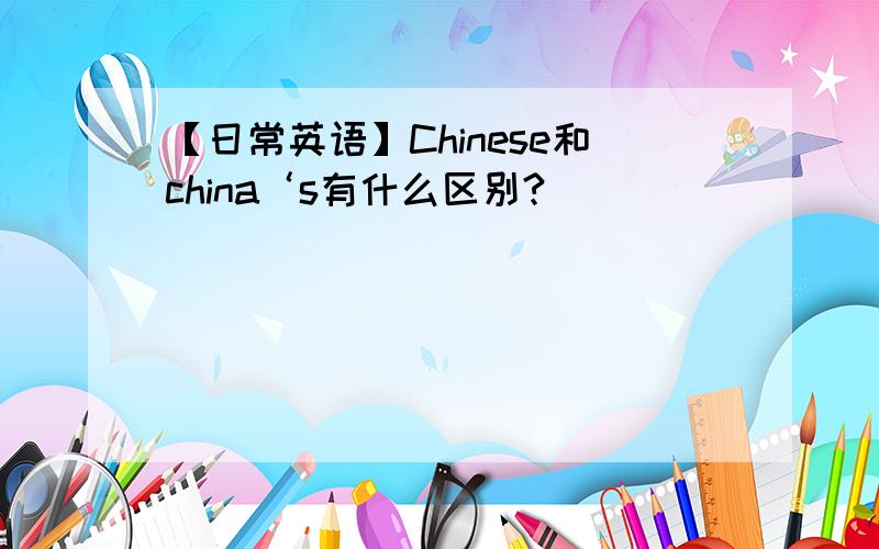 【日常英语】Chinese和china‘s有什么区别?