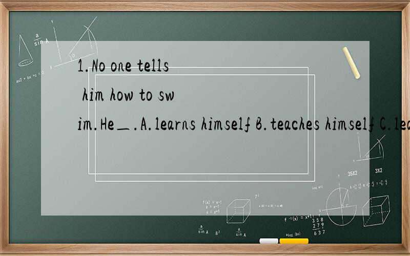 1.No one tells him how to swim.He＿.A.learns himself B.teaches himself C.learns him D.teaches him这题答案是B,为什么用teach不用learn?2.If you are busy mow,I will ＿ the book for you.A.take B.bring C.give D.get这题答案是D,