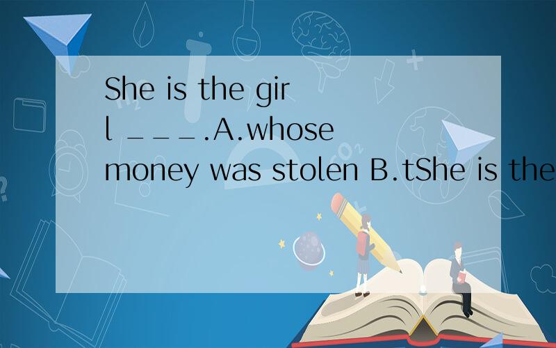 She is the girl ___.A.whose money was stolen B.tShe is the girl ___.A.whose money was stolen B.the which money was stolen C.whose money was robbed D.the which money was robbed 选A
