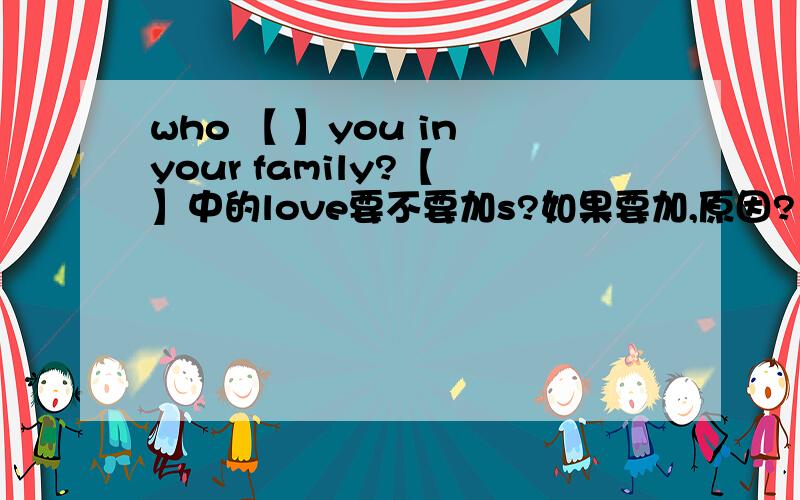 who 【 】you in your family?【 】中的love要不要加s?如果要加,原因?