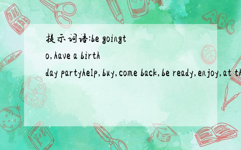 提示词语:be goingto,have a birthday partyhelp,buy,come back,be ready,enjoy,at the party,leave,give me a paesent,computer、所有词组都用上!