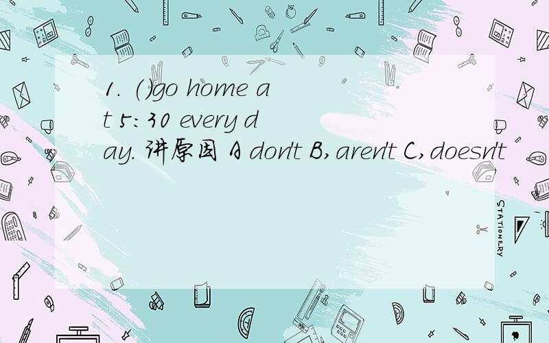 1. ()go home at 5:30 every day. 讲原因 A don't B,aren't C,doesn't