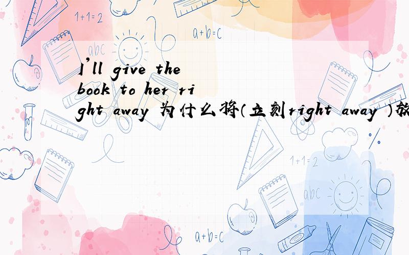 I'll give the book to her right away 为什么将（立刻right away ）放在最后面?