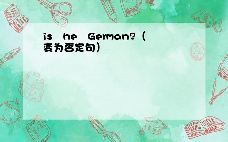 is　he　German?（变为否定句）
