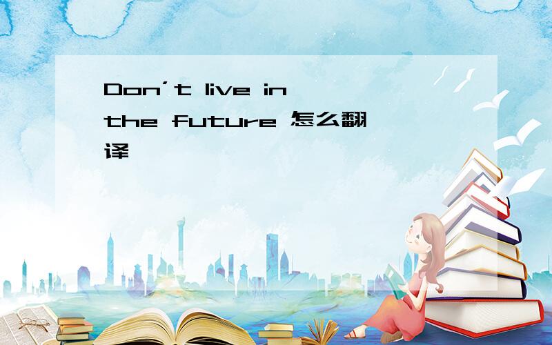 Don’t live in the future 怎么翻译