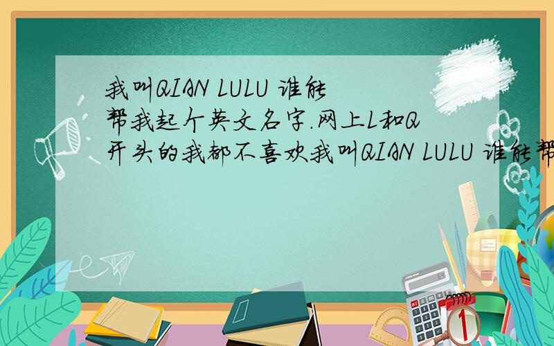 我叫QIAN LULU 谁能帮我起个英文名字.网上L和Q开头的我都不喜欢我叫QIAN LULU 谁能帮我起个英文名字.其实我现在的英文名字就是Lulu,但是现在在香港工作,在香港这边有一句话叫“厶当我系lulu”