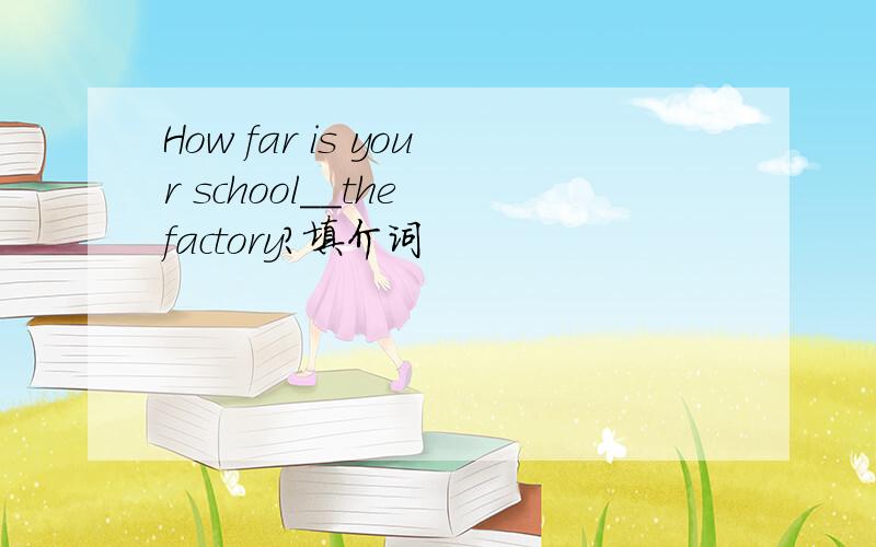 How far is your school__the factory?填介词