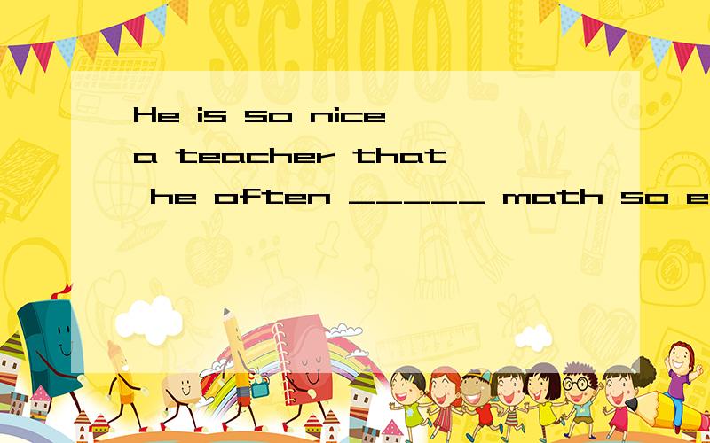 He is so nice a teacher that he often _____ math so easy.(makes/teaches)