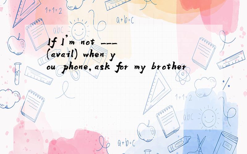 If I'm not ___(avail) when you phone,ask for my brother