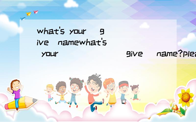 what's your (give)namewhat's your ______(give) name?please weite your name _______ the blackboard.a.in b.on c.for d.at_______ Li Dong and Julia in Class 1,too?Sometimes I go out to eat ______ my friends.a.China b.with c.to d.English
