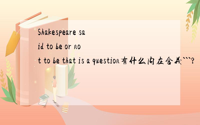 Shakespeare said to be or not to be that is a question有什么内在含义```?