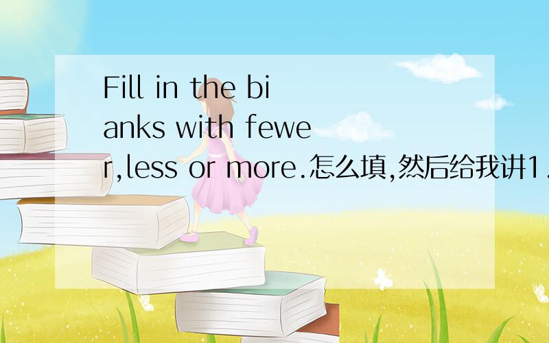 Fill in the bianks with fewer,less or more.怎么填,然后给我讲1.We liant tress every year ,so there will be______tress.2.If we waste water,there will be____water.3.If every family has a baby in our country,there will be___people.4.I think Engli