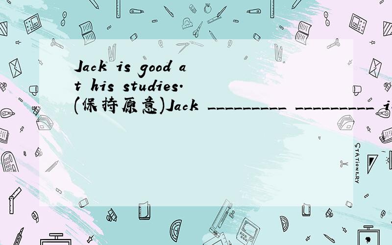 Jack is good at his studies.(保持原意)Jack _________ _________ in his studies.