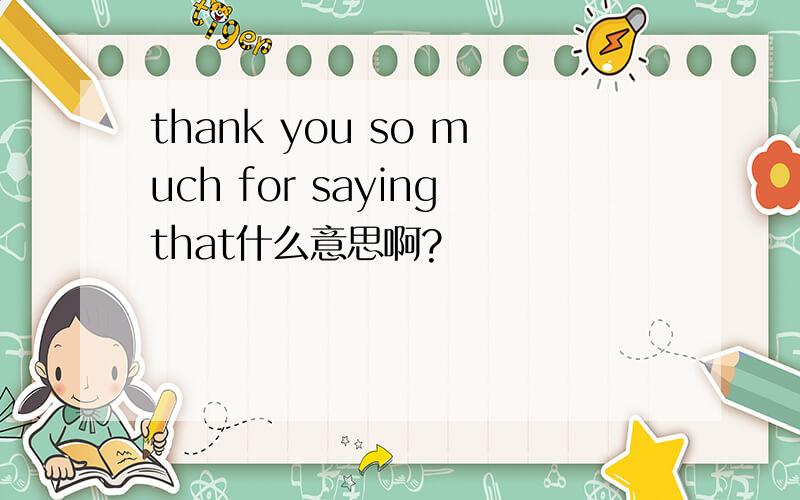 thank you so much for sayingthat什么意思啊?