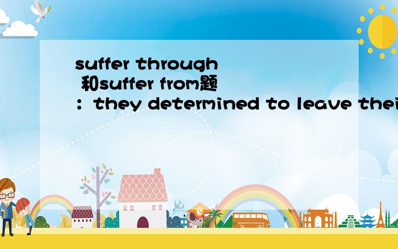 suffer through 和suffer from题：they determined to leave their homes to escape poverty,which they had suffered ______ for tens of years.为什么这个题用through?
