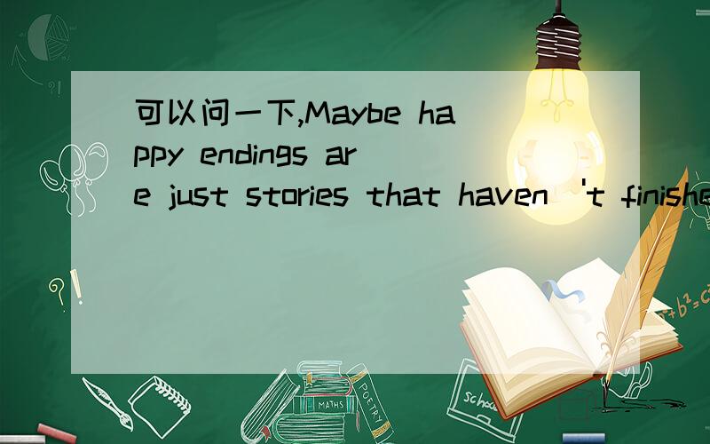 可以问一下,Maybe happy endings are just stories that haven\'t finished yet ,这句有对应的英文句子么?