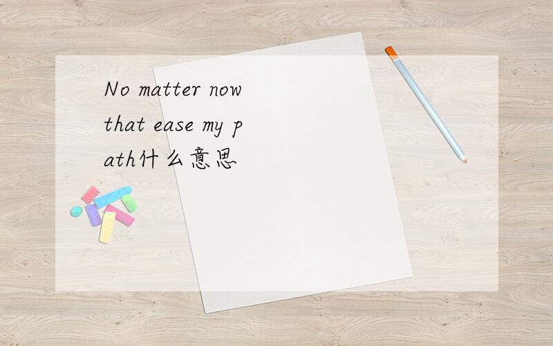 No matter now that ease my path什么意思