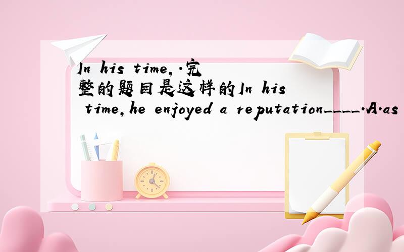 In his time,.完整的题目是这样的In his time,he enjoyed a reputation____.A.as great as that of Mozart's if not greater.B.as great,or even greater,than Mozart.C.as great also greater than Mozart.D.greater,or as great as Mozart.