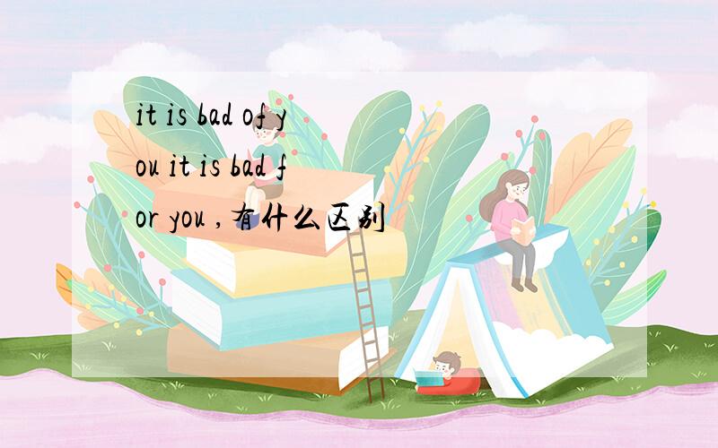 it is bad of you it is bad for you ,有什么区别