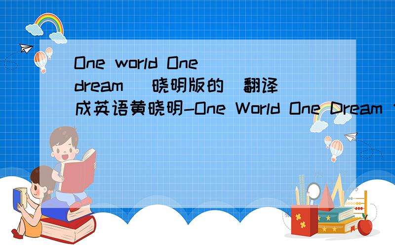 One world One dream （晓明版的）翻译成英语黄晓明-One World One Dream 作曲:金志文 作词:郭若鹏 Producer:51lrc ★ Prince William 天渐放亮 启明星探头 为我寻觅方向 放飞梦想 让思绪做我翅膀 敞开胸膛 哪