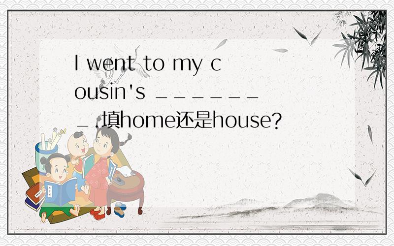 I went to my cousin's _______.填home还是house?