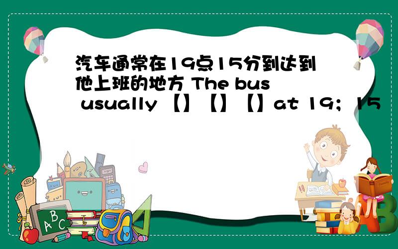 汽车通常在19点15分到达到他上班的地方 The bus usually 【】【】【】at 19；15