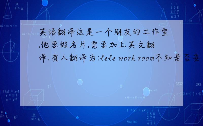 英语翻译这是一个朋友的工作室,他要做名片,需要加上英文翻译.有人翻译为:lele work room不知是否妥当.