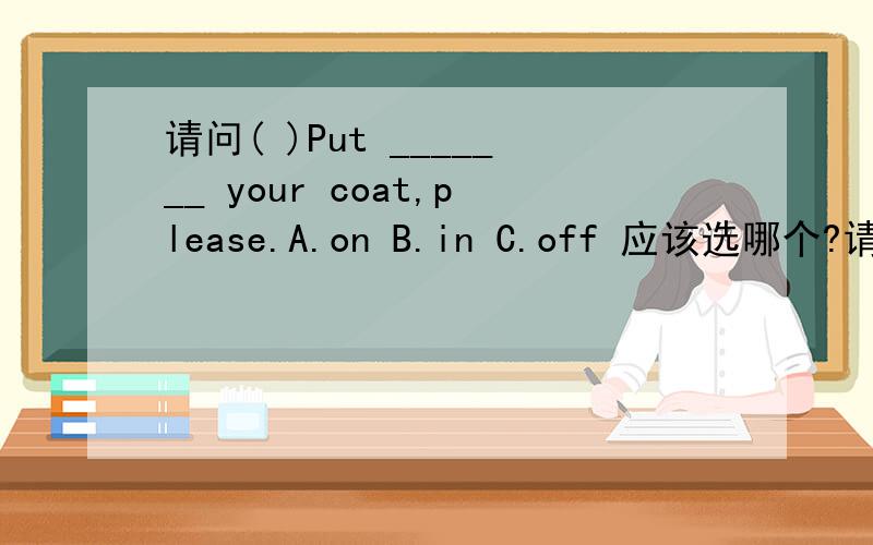 请问( )Put _______ your coat,please.A.on B.in C.off 应该选哪个?请回答.