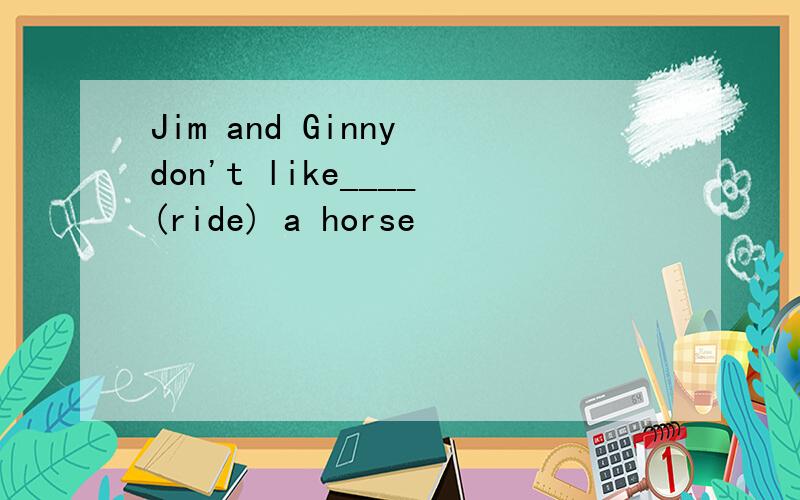 Jim and Ginny don't like____(ride) a horse