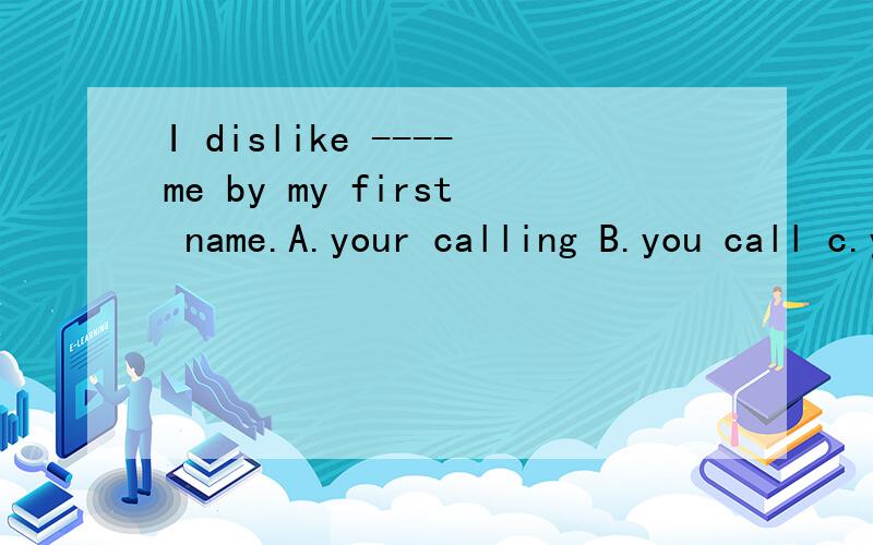 I dislike ----me by my first name.A.your calling B.you call c.you to call D.calling